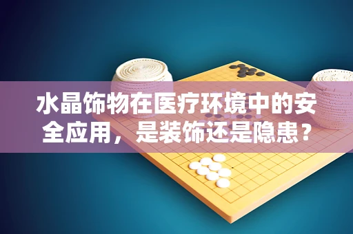 水晶饰物在医疗环境中的安全应用，是装饰还是隐患？