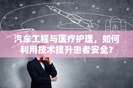 汽车工程与医疗护理，如何利用技术提升患者安全？