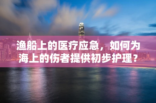 渔船上的医疗应急，如何为海上的伤者提供初步护理？
