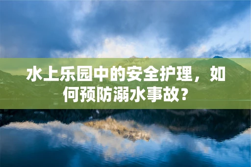 水上乐园中的安全护理，如何预防溺水事故？