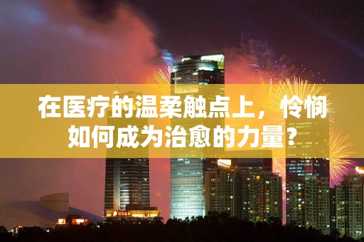 在医疗的温柔触点上，怜悯如何成为治愈的力量？