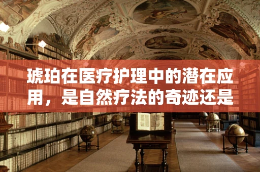 琥珀在医疗护理中的潜在应用，是自然疗法的奇迹还是未知的挑战？
