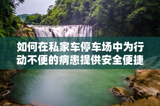 如何在私家车停车场中为行动不便的病患提供安全便捷的护理服务？