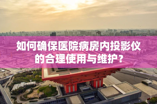 如何确保医院病房内投影仪的合理使用与维护？