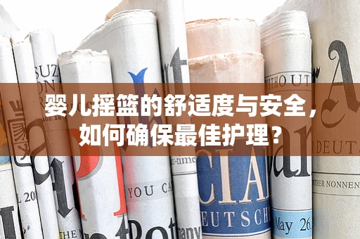 婴儿摇篮的舒适度与安全，如何确保最佳护理？