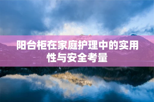 阳台柜在家庭护理中的实用性与安全考量