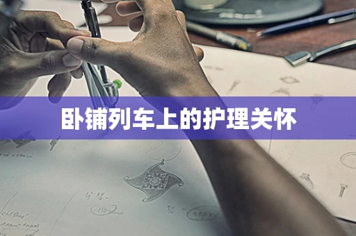 卧铺列车上的护理关怀