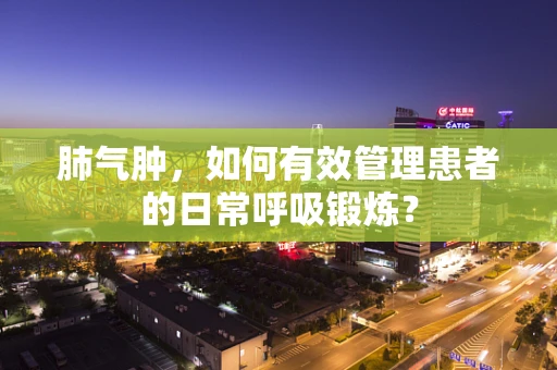 肺气肿，如何有效管理患者的日常呼吸锻炼？