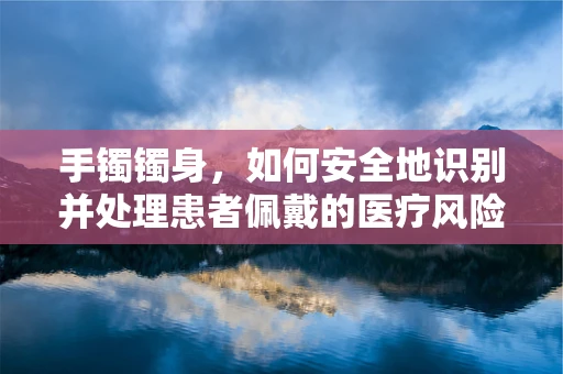 手镯镯身，如何安全地识别并处理患者佩戴的医疗风险？