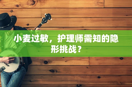 小麦过敏，护理师需知的隐形挑战？