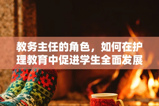 教务主任的角色，如何在护理教育中促进学生全面发展？