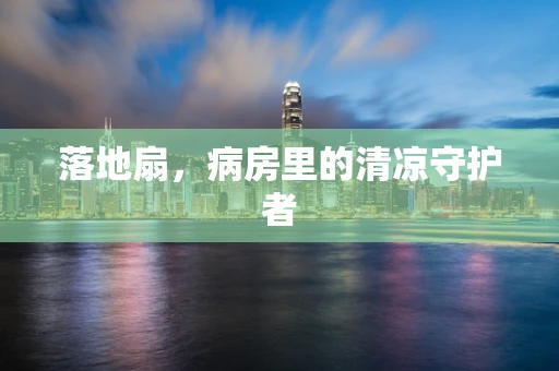 落地扇，病房里的清凉守护者