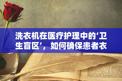 洗衣机在医疗护理中的‘卫生盲区’，如何确保患者衣物安全洗涤？