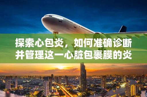 探索心包炎，如何准确诊断并管理这一心脏包裹膜的炎症？