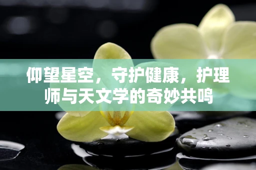 仰望星空，守护健康，护理师与天文学的奇妙共鸣