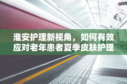 淮安护理新视角，如何有效应对老年患者夏季皮肤护理挑战？