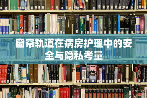 窗帘轨道在病房护理中的安全与隐私考量
