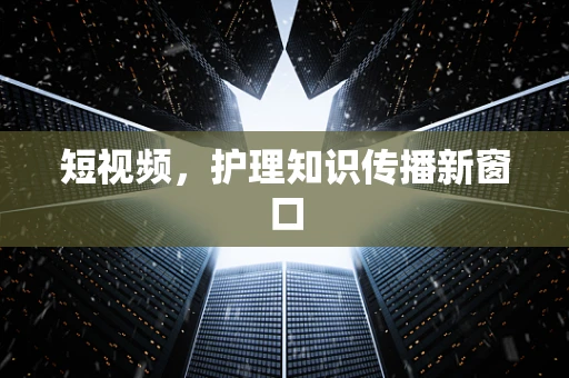 短视频，护理知识传播新窗口