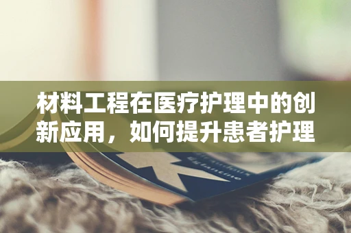 材料工程在医疗护理中的创新应用，如何提升患者护理体验？