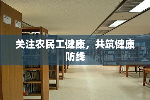 关注农民工健康，共筑健康防线