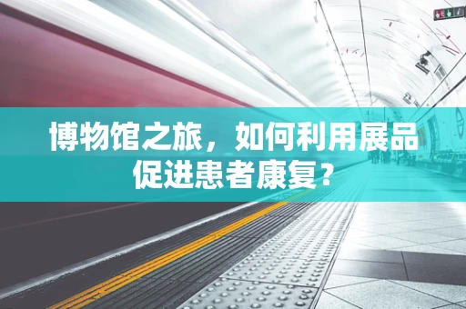 博物馆之旅，如何利用展品促进患者康复？