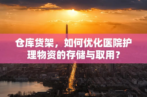 仓库货架，如何优化医院护理物资的存储与取用？