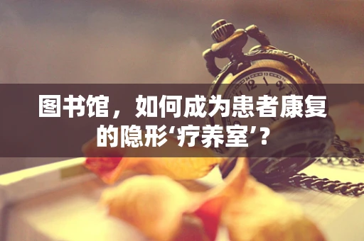 图书馆，如何成为患者康复的隐形‘疗养室’？