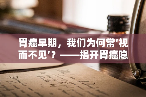胃癌早期，我们为何常‘视而不见’？——揭开胃癌隐匿的真相