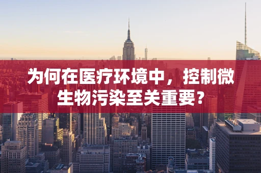 为何在医疗环境中，控制微生物污染至关重要？