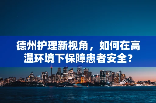 德州护理新视角，如何在高温环境下保障患者安全？