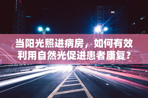 当阳光照进病房，如何有效利用自然光促进患者康复？