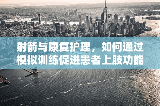 射箭与康复护理，如何通过模拟训练促进患者上肢功能恢复？