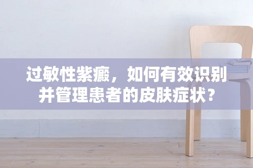 过敏性紫癜，如何有效识别并管理患者的皮肤症状？