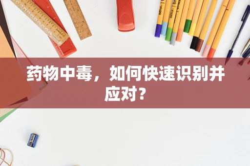 药物中毒，如何快速识别并应对？