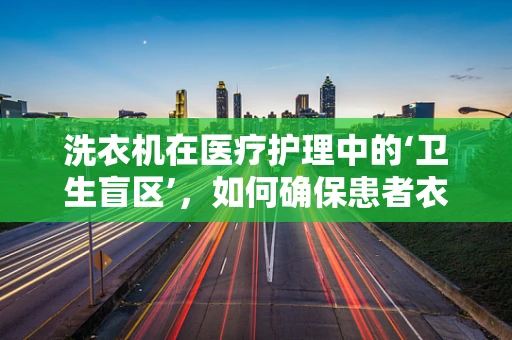 洗衣机在医疗护理中的‘卫生盲区’，如何确保患者衣物安全洗涤？
