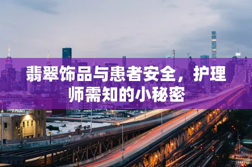 翡翠饰品与患者安全，护理师需知的小秘密