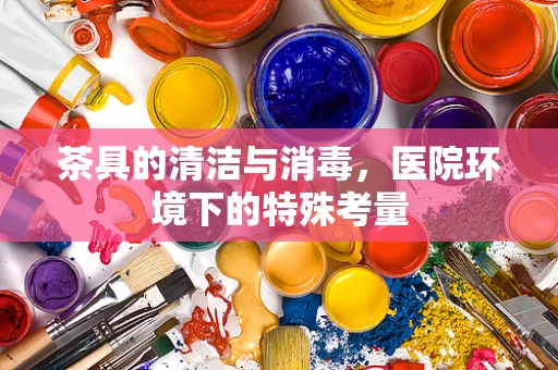 茶具的清洁与消毒，医院环境下的特殊考量