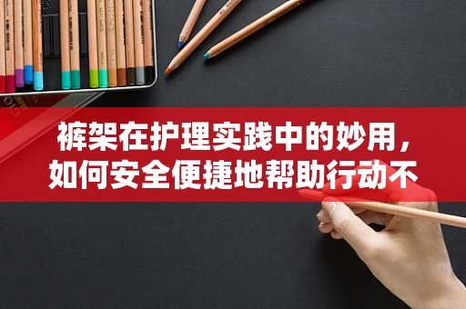 裤架在护理实践中的妙用，如何安全便捷地帮助行动不便的患者穿裤？
