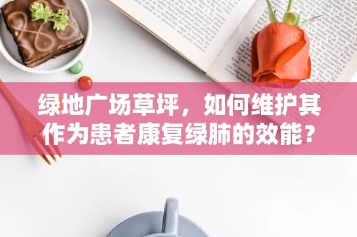 绿地广场草坪，如何维护其作为患者康复绿肺的效能？