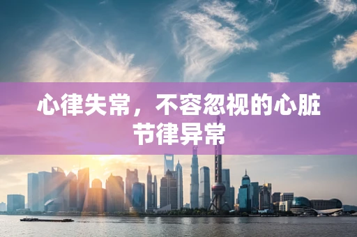 心律失常，不容忽视的心脏节律异常