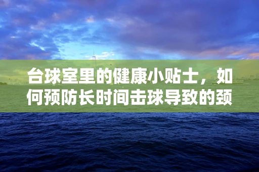 台球室里的健康小贴士，如何预防长时间击球导致的颈部不适？