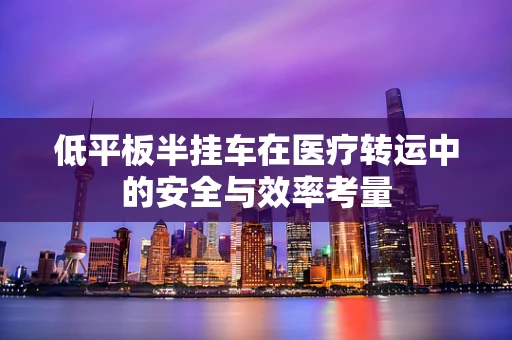低平板半挂车在医疗转运中的安全与效率考量