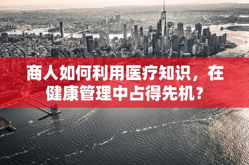 商人如何利用医疗知识，在健康管理中占得先机？
