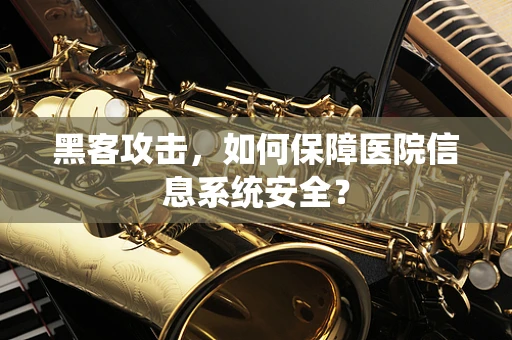 黑客攻击，如何保障医院信息系统安全？