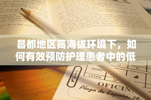 昌都地区高海拔环境下，如何有效预防护理患者中的低氧反应？