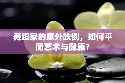 舞蹈家的意外跌倒，如何平衡艺术与健康？