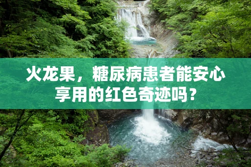 火龙果，糖尿病患者能安心享用的红色奇迹吗？