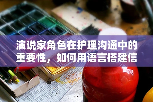 演说家角色在护理沟通中的重要性，如何用语言搭建信任的桥梁？