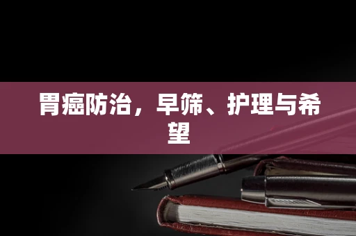 胃癌防治，早筛、护理与希望