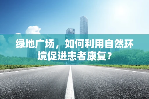 绿地广场，如何利用自然环境促进患者康复？